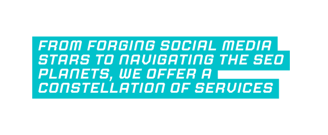 From forging social media stars to navigating the SEO planets we offer a constellation of services